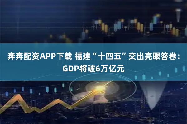 奔奔配资APP下载 福建“十四五”交出亮眼答卷：GDP将破6万亿元