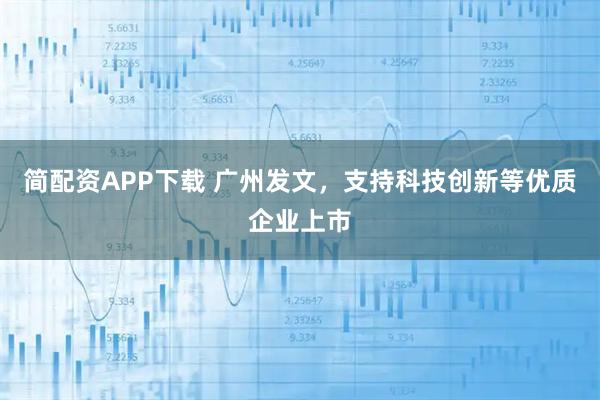 简配资APP下载 广州发文，支持科技创新等优质企业上市