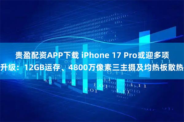 贵盈配资APP下载 iPhone 17 Pro或迎多项升级：12GB运存、4800万像素三主摄及均热板散热
