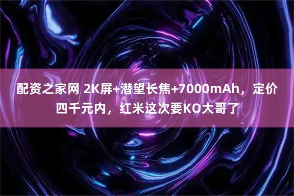 配资之家网 2K屏+潜望长焦+7000mAh，定价四千元内，红米这次要KO大哥了