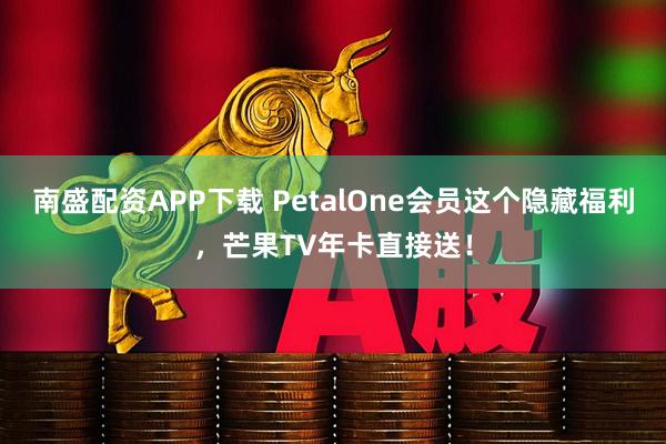 南盛配资APP下载 PetalOne会员这个隐藏福利，芒果TV年卡直接送！