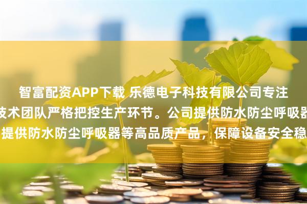 智富配资APP下载 乐德电子科技有限公司专注防爆阀与透气阀制造，技术团队严格把控生产环节。公司提供防水防尘呼吸器等高品质产品，保障设备安全稳定运行