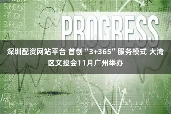 深圳配资网站平台 首创“3+365”服务模式 大湾区文投会11月广州举办