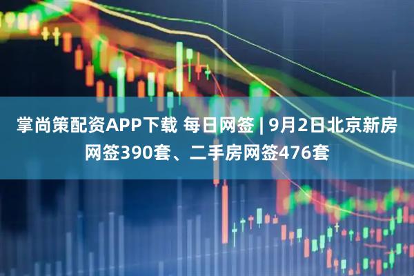 掌尚策配资APP下载 每日网签 | 9月2日北京新房网签390套、二手房网签476套