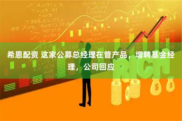 希恩配资 这家公募总经理在管产品,增聘基金经理,公司回应