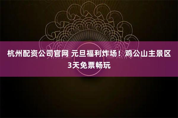 杭州配资公司官网 元旦福利炸场!鸡公山主景区3天免票畅玩
