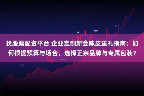 找股票配资平台 企业定制新会陈皮送礼指南：如何根据预算与场合，选择正宗品牌与专属包装？