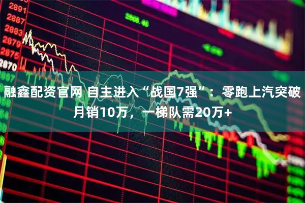 融鑫配资官网 自主进入“战国7强”:零跑上汽突破月销10万,一梯队需20万+